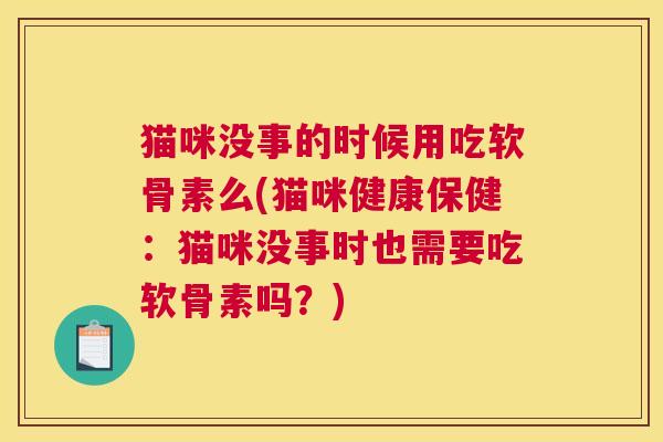 猫咪没事的时候用吃软骨素么(猫咪健康保健:猫咪没事时也需要吃软骨素吗?)