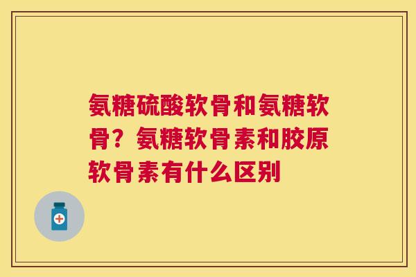 氨糖硫酸软骨和氨糖软骨?氨糖软骨素和胶原软骨素有什么区别