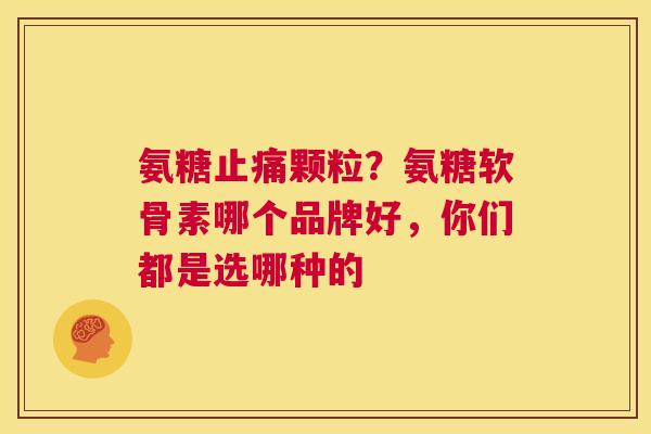 氨糖止痛颗粒？氨糖软骨素哪个品牌好，你们都是选哪种的