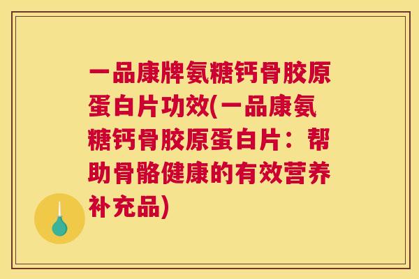 一品康牌氨糖钙骨胶原蛋白片功效(一品康氨糖钙骨胶原蛋白片:帮助骨骼健康的有效营养补充品)