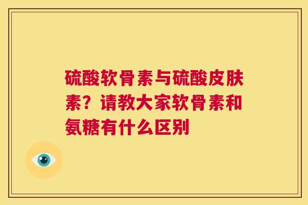 硫酸软骨素与硫酸皮肤素？请教大家软骨素和氨糖有什么区别