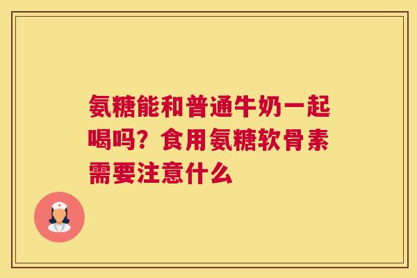 氨糖能和普通牛奶一起喝吗?食用氨糖软骨素需要注意什么