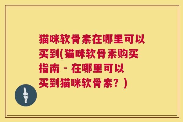 猫咪软骨素在哪里可以买到(猫咪软骨素购买指南 - 在哪里可以买到猫咪软骨素？)