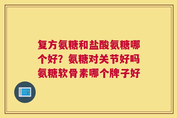 复方氨糖和盐酸氨糖哪个好?氨糖对关节好吗氨糖软骨素哪个牌子好