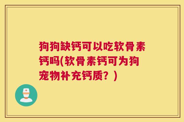 狗狗缺钙可以吃软骨素钙吗(软骨素钙可为狗宠物补充钙质?)