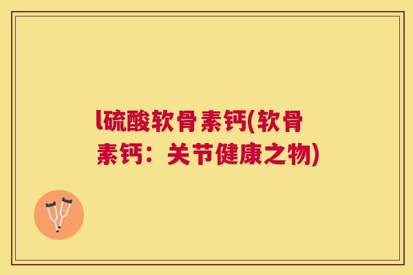 l硫酸软骨素钙(软骨素钙:关节健康之物)