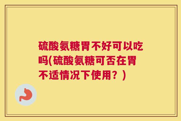 硫酸氨糖胃不好可以吃吗(硫酸氨糖可否在胃不适情况下使用?)
