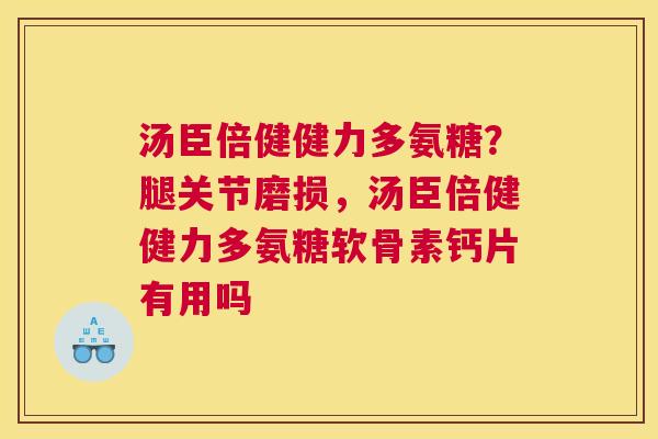 汤臣倍健健力多氨糖?腿关节磨损,汤臣倍健健力多氨糖软骨素钙片有用吗