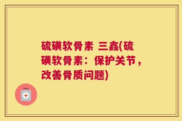 硫磺软骨素 三鑫(硫磺软骨素：保护关节，改善骨质问题)