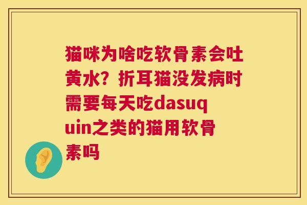 猫咪为啥吃软骨素会吐黄水？折耳猫没发时需要每天吃dasuquin之类的猫用软骨素吗