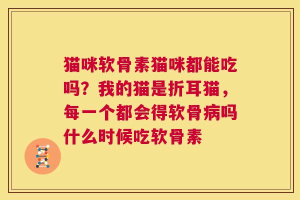 猫咪软骨素猫咪都能吃吗？我的猫是折耳猫，每一个都会得软骨吗什么时候吃软骨素