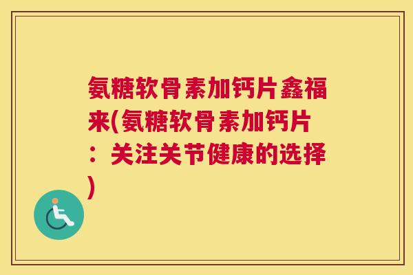 氨糖软骨素加钙片鑫福来(氨糖软骨素加钙片：关注关节健康的选择)