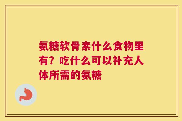 氨糖软骨素什么食物里有？吃什么可以补充人体所需的氨糖