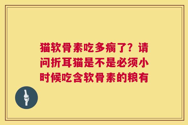 猫软骨素吃多瘸了?请问折耳猫是不是必须小时候吃含软骨素的粮有 猫软骨素吃多瘸了?请问折耳猫是不是必须小时候吃含软骨素的粮有