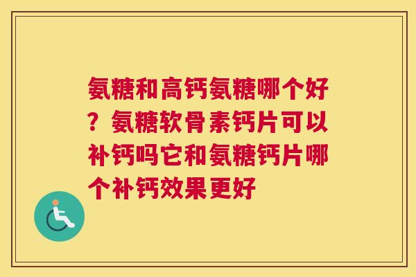 氨糖和高钙氨糖哪个好?氨糖软骨素钙片可以补钙吗它和氨糖钙片哪个补钙效果更好