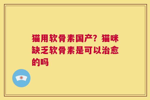 猫用软骨素国产?猫咪缺乏软骨素是可以愈的吗 猫用软骨素国产?猫咪缺乏软骨素是可以愈的吗
