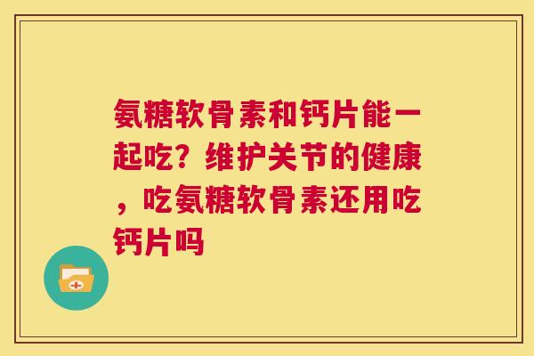 氨糖软骨素和钙片能一起吃？维护关节的健康，吃氨糖软骨素还用吃钙片吗