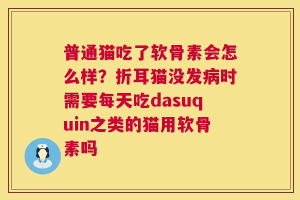 普通猫吃了软骨素会怎么样?折耳猫没发病时需要每天吃dasuquin之类的猫用软骨素吗