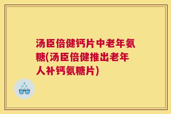 汤臣倍健钙片中老年氨糖(汤臣倍健推出老年人补钙氨糖片) 汤臣倍健钙片中老年氨糖(汤臣倍健推出老年人补钙氨糖片)