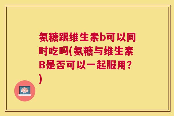 氨糖跟维生素b可以同时吃吗(氨糖与维生素B是否可以一起服用?)