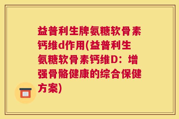 益普利生牌氨糖软骨素钙维d作用(益普利生氨糖软骨素钙维D:增强骨骼健康的综合保健方案) 益普利生牌氨糖软骨素钙维d作用(益普利生氨糖软骨素钙维D:增强骨骼健康的综合保健方案)