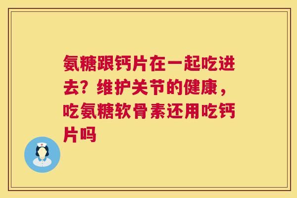 氨糖跟钙片在一起吃进去?维护关节的健康,吃氨糖软骨素还用吃钙片吗 氨糖跟钙片在一起吃进去?维护关节的健康,吃氨糖软骨素还用吃钙片吗