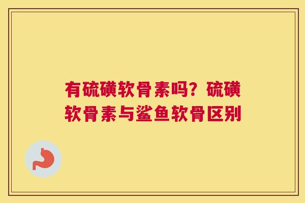 有硫磺软骨素吗?硫磺软骨素与鲨鱼软骨区别