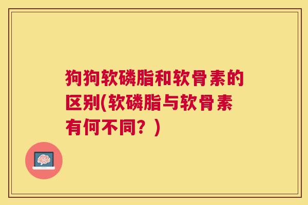 狗狗软磷脂和软骨素的区别(软磷脂与软骨素有何不同?) 狗狗软磷脂和软骨素的区别(软磷脂与软骨素有何不同?)