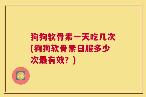 狗狗软骨素一天吃几次(狗狗软骨素日服多少次最有效？)
