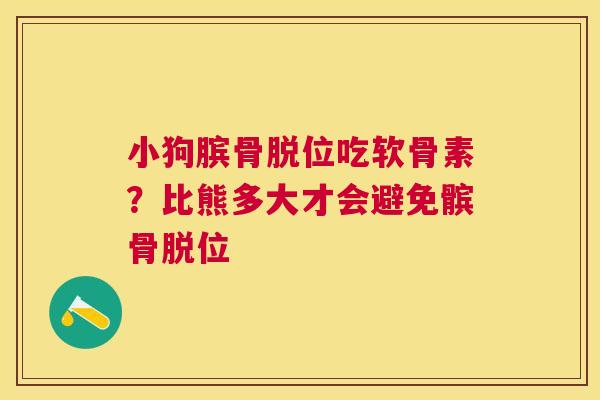 小狗膑骨脱位吃软骨素?比熊多大才会避免髌骨脱位