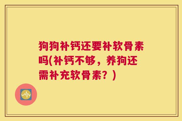 狗狗补钙还要补软骨素吗(补钙不够,养狗还需补充软骨素?)