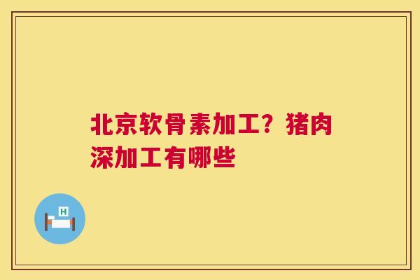 北京软骨素加工?猪肉深加工有哪些