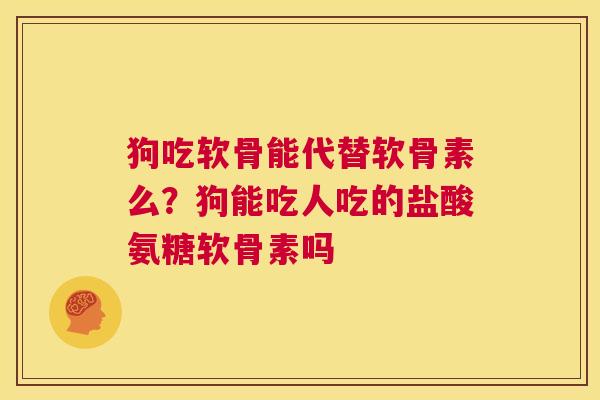 狗吃软骨能代替软骨素么?狗能吃人吃的盐酸氨糖软骨素吗 狗吃软骨能代替软骨素么?狗能吃人吃的盐酸氨糖软骨素吗