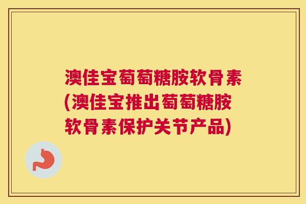 澳佳宝萄萄糖胺软骨素(澳佳宝推出萄萄糖胺软骨素保护关节产品) 澳佳宝萄萄糖胺软骨素(澳佳宝推出萄萄糖胺软骨素保护关节产品)