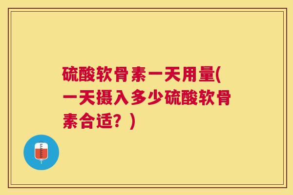 硫酸软骨素一天用量(一天摄入多少硫酸软骨素合适?)
