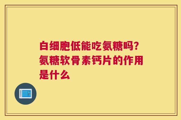 白细胞低能吃氨糖吗？氨糖软骨素钙片的作用是什么