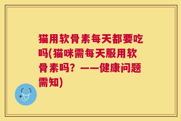 猫用软骨素每天都要吃吗(猫咪需每天服用软骨素吗？——健康问题需知)
