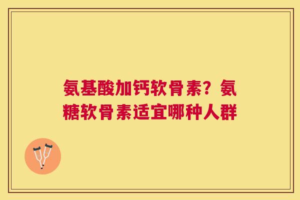 氨基酸加钙软骨素？氨糖软骨素适宜哪种人群