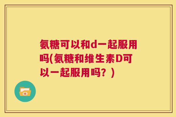 氨糖可以和d一起服用吗(氨糖和维生素D可以一起服用吗？)