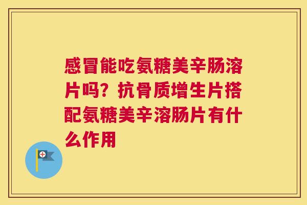 能吃氨糖美辛肠溶片吗?抗片搭配氨糖美辛溶肠片有什么作用 能吃氨糖美辛肠溶片吗?抗片搭配氨糖美辛溶肠片有什么作用