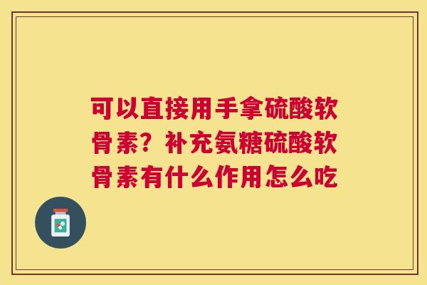 可以直接用手拿硫酸软骨素？补充氨糖硫酸软骨素有什么作用怎么吃