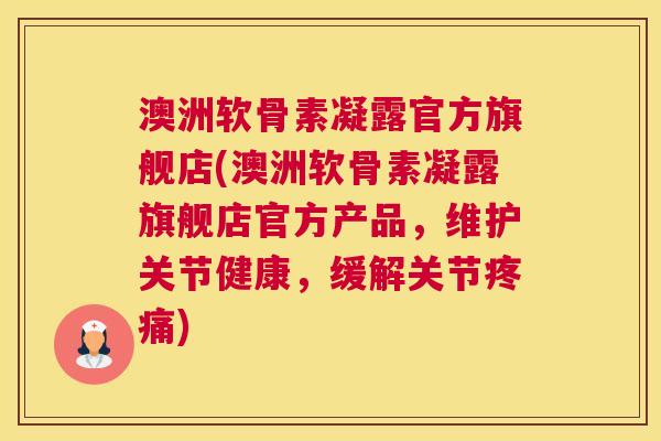 澳洲软骨素凝露官方旗舰店(澳洲软骨素凝露旗舰店官方产品，维护关节健康，缓解关节疼痛)