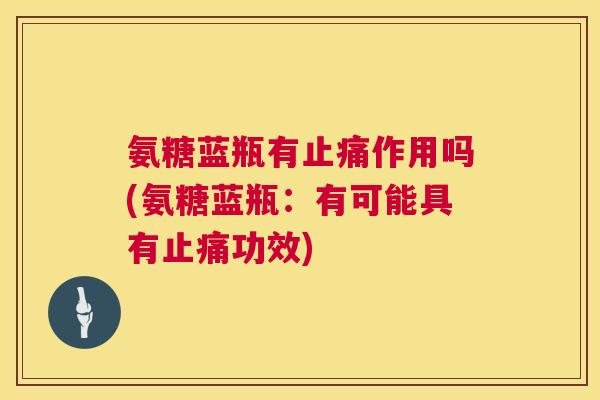 氨糖蓝瓶有作用吗(氨糖蓝瓶:有可能具有功效) 氨糖蓝瓶有作用吗(氨糖蓝瓶:有可能具有功效)