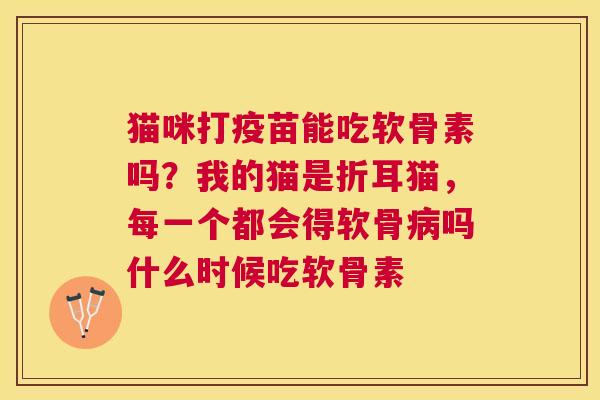 猫咪打疫苗能吃软骨素吗?我的猫是折耳猫,每一个都会得软骨病吗什么时候吃软骨素