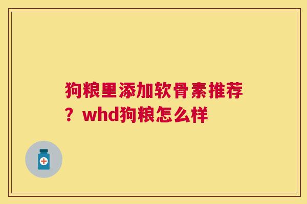 狗粮里添加软骨素推荐？whd狗粮怎么样