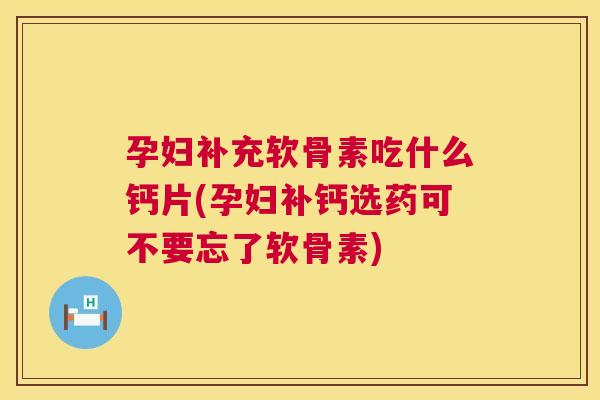 孕妇补充软骨素吃什么钙片(孕妇补钙选药可不要忘了软骨素)