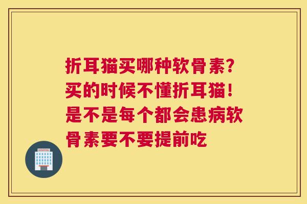 折耳猫买哪种软骨素?买的时候不懂折耳猫!是不是每个都会患病软骨素要不要提前吃