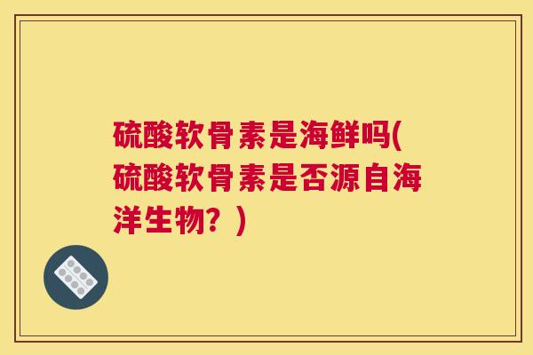 硫酸软骨素是海鲜吗(硫酸软骨素是否源自海洋生物？)