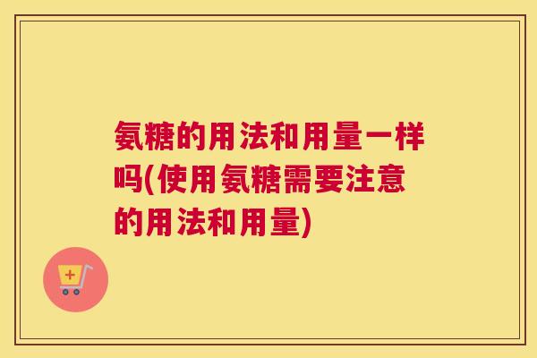 氨糖的用法和用量一样吗(使用氨糖需要注意的用法和用量)