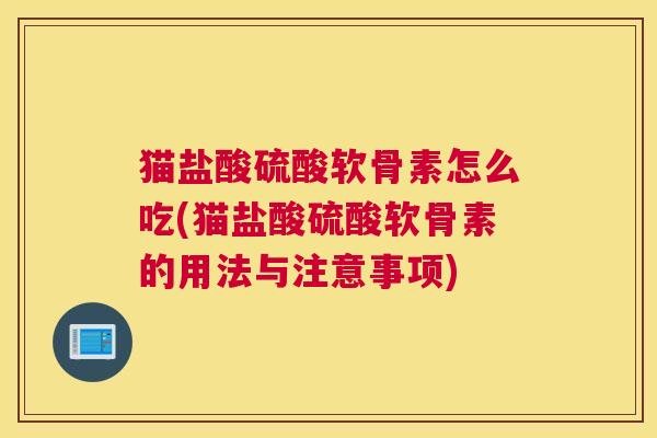 猫盐酸硫酸软骨素怎么吃(猫盐酸硫酸软骨素的用法与注意事项)
